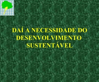 DAÍ A NECESSIDADE DO
DESENVOLVIMENTO
SUSTENTÁVEL
 