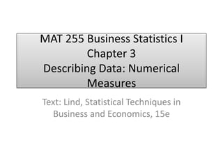 MAT 255 Business Statistics I
Chapter 3
Describing Data: Numerical
Measures
Text: Lind, Statistical Techniques in
Business and Economics, 15e
 