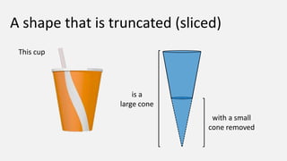 A shape that is truncated (sliced)
 This cup




                     is a
                 large cone
                   ...
