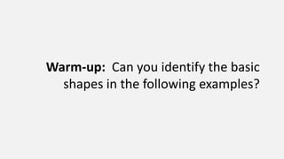 Warm-up: Can you identify the basic
  shapes in the following examples?
 