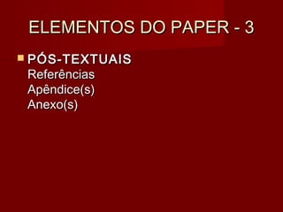ELEMENTOS DO PAPER - 3ELEMENTOS DO PAPER - 3
 PÓS-TEXTUAISPÓS-TEXTUAIS
ReferênciasReferências
Apêndice(s)Apêndice(s)
Anexo(s)Anexo(s)
 