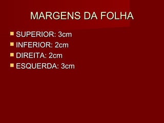 MARGENS DA FOLHAMARGENS DA FOLHA
 SUPERIOR: 3cmSUPERIOR: 3cm
 INFERIOR: 2cmINFERIOR: 2cm
 DIREITA: 2cmDIREITA: 2cm
 ESQUERDA: 3cmESQUERDA: 3cm
 