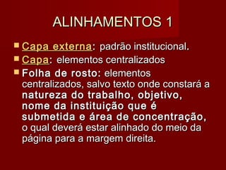 ALINHAMENTOS 1ALINHAMENTOS 1
 Capa externaCapa externa:: padrão institucionalpadrão institucional..
 CapaCapa:: elementos centralizadoselementos centralizados
 Folha de rosto:Folha de rosto: elementoselementos
centralizados, salvo texto onde constará acentralizados, salvo texto onde constará a
natureza do trabalho, objetivo,natureza do trabalho, objetivo,
nome da instituição que énome da instituição que é
submetida e área de concentração,submetida e área de concentração,
o qual deverá estar alinhado do meio dao qual deverá estar alinhado do meio da
página para a margem direita.página para a margem direita.
 