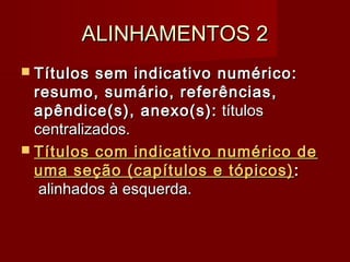 ALINHAMENTOS 2ALINHAMENTOS 2
 Títulos sem indicativo numérico:Títulos sem indicativo numérico:
resumo, sumário, referências,resumo, sumário, referências,
apêndice(s), anexo(s):apêndice(s), anexo(s): títulostítulos
centralizados.centralizados.
 Títulos com indicativo numérico deTítulos com indicativo numérico de
uma seção (capítulos e tópicos)uma seção (capítulos e tópicos) ::
 alinhados à esquerda. alinhados à esquerda.
 
