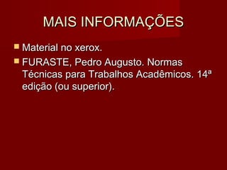 MAIS INFORMAÇÕESMAIS INFORMAÇÕES
 Material no xerox.Material no xerox.
 FURASTE, Pedro Augusto. NormasFURASTE, Pedro Augusto. Normas
Técnicas para Trabalhos Acadêmicos. 14ªTécnicas para Trabalhos Acadêmicos. 14ª
edição (ou superior).edição (ou superior).
 