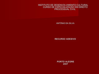 INSTITUTO DE DESENVOLVIMENTO CULTURALINSTITUTO DE DESENVOLVIMENTO CULTURAL
CURSO DE ESPECIALIZAÇÃO EM DIREITOCURSO DE ESPECIALIZAÇÃO EM DIREITO
PROCESSUAL CIVILPROCESSUAL CIVIL
ANTÔNIO DA SILVAANTÔNIO DA SILVA
RECURSO ADESIVORECURSO ADESIVO
PORTO ALEGREPORTO ALEGRE
20072007
 