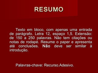 RESUMORESUMO
Texto em bloco, com apenas uma entradaTexto em bloco, com apenas uma entrada
de parágrafo. Letra 12, espaço 1,5. Extensão:de parágrafo. Letra 12, espaço 1,5. Extensão:
de 150 a 250 palavras. Não tem citações oude 150 a 250 palavras. Não tem citações ou
notas de rodapé. Resume o paper e apresentanotas de rodapé. Resume o paper e apresenta
até conclusões.até conclusões. NãoNão deve ser similar àdeve ser similar à
introdução.introdução.
Palavras-chave: Recurso.Adesivo.Palavras-chave: Recurso.Adesivo.
 