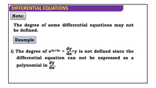 DIFFERENTIAL EQUATIONS
Note:
The degree of some differential equations may not
be defined.
Example
i) The degree of edy/dx =
dy
dx
+y is not defined since the
differential equation can not be expressed as a
polynomial in
dy
dx
.
 