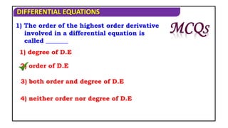 DIFFERENTIAL EQUATIONS
1) The order of the highest order derivative
involved in a differential equation is
called _______
1) degree of D.E
2) order of D.E
3) both order and degree of D.E
4) neither order nor degree of D.E
 