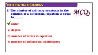 DIFFERENTIAL EQUATIONS
1) The number of arbitrary constants in the
solution of a differential equation is equal
to_______
1) order
2) degree
3) number of terms in equation
4) number of differential coefficients
 