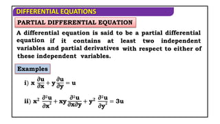 DIFFERENTIAL EQUATIONS
PARTIAL DIFFERENTIAL EQUATION
A differential equation is said to be a partial differential
equation if it contains at least two independent
variables and partial derivatives with respect to either of
these independent variables.
Examples
i) x
∂u
∂x
+ y
∂u
∂y
= u
ii) x𝟐 ∂𝟐u
∂x
𝟐 + xy
∂𝟐u
∂x∂y
+ y𝟐 ∂𝟐u
∂y
𝟐 = 3u
 