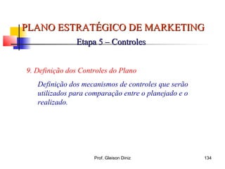 PLANO ESTRATÉGICO DE MARKETINGPLANO ESTRATÉGICO DE MARKETING
Etapa 5 – ControlesEtapa 5 – Controles
9. Definição dos Controles do Plano
Definição dos mecanismos de controles que serão
utilizados para comparação entre o planejado e o
realizado.
134Prof. Gleison Diniz
 