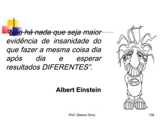 Albert EinsteinAlbert Einstein
“Não há nada que seja maior
evidência de insanidade do
que fazer a mesma coisa dia
após dia e esperar
resultados DIFERENTES”.
138Prof. Gleison Diniz
 
