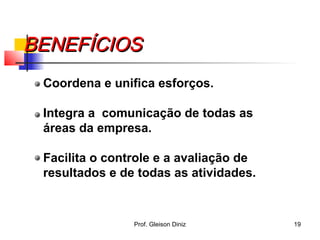 BENEFÍCIOSBENEFÍCIOS
Coordena e unifica esforços.
Integra a comunicação de todas as
áreas da empresa.
Facilita o controle e a avaliação de
resultados e de todas as atividades.
19Prof. Gleison Diniz
 