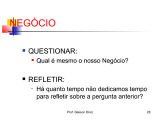 NEGÓCIO
 QUESTIONAR:
 Qual é mesmo o nosso Negócio?
 REFLETIR:
• Há quanto tempo não dedicamos tempo
para refletir sobre a pergunta anterior?
28Prof. Gleison Diniz
 