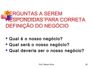 PERGUNTAS A SEREM
RESPONDIDAS PARA CORRETA
DEFINIÇÃO DO NEGÓCIO
 Qual é o nosso negócio?
 Qual será o nosso negócio?
 Qual deveria ser o nosso negócio?
29Prof. Gleison Diniz
 