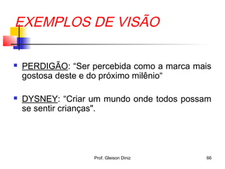 EXEMPLOS DE VISÃO
 PERDIGÃO: “Ser percebida como a marca mais
gostosa deste e do próximo milênio“
 DYSNEY: “Criar um mundo onde todos possam
se sentir crianças".
66Prof. Gleison Diniz
 