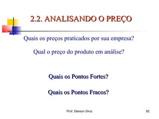 Quais os preços praticados por sua empresa?
Qual o preço do produto em análise?
Quais os Pontos Fortes?Quais os Pontos Fortes?
Quais os Pontos Fracos?Quais os Pontos Fracos?
2.2. ANALISANDO O PREÇO2.2. ANALISANDO O PREÇO
82Prof. Gleison Diniz
 