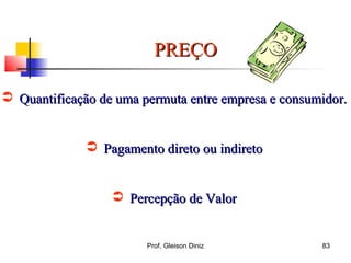 PREÇOPREÇO
 Quantificação de uma permuta entre empresa e consumidor.Quantificação de uma permuta entre empresa e consumidor.
 Pagamento direto ou indiretoPagamento direto ou indireto
 Percepção de ValorPercepção de Valor
83Prof. Gleison Diniz
 