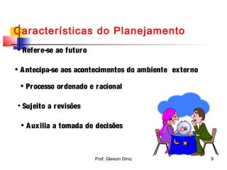 Características do Planejamento
• Refere-se ao futuro
• Antecipa-se aos acontecimentos do ambiente externo
• Processo ordenado e racional
• Sujeito a revisões
• Auxilia a tomada de decisões
9Prof. Gleison Diniz
 