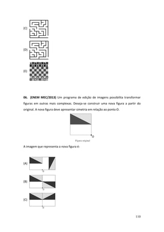 110
(C)
(D)
(E)
06. (ENEM MEC/2013) Um programa de edição de imagens possibilita transformar
figuras em outras mais complexas. Deseja-se construir uma nova figura a partir do
original. A nova figura deve apresentar simetria em relação ao ponto O.
A imagem que representa a nova figura é:
(A)
(B)
(C)
 