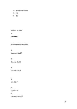 136
4. Solução: Retângulo
5. (C)
6. (D)
MOMENTO ENEM
1-
Gabarito: B
Atividade de Aprendizagem
1.
Gabarito: 12√27
2.
Gabarito: 5√39
3.
Gabarito: 10√3
4.
(E) 450 m²
5.
(A) 108 cm2
6.
Gabarito: 5625√3
 