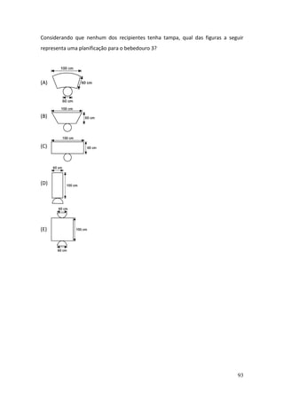 93
Considerando que nenhum dos recipientes tenha tampa, qual das figuras a seguir
representa uma planificação para o bebedouro 3?
(A)
(B)
(C)
(D)
(E)
 