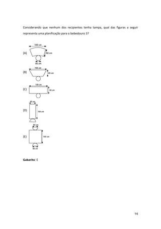94
Considerando que nenhum dos recipientes tenha tampa, qual das figuras a seguir
representa uma planificação para o bebedouro 3?
(A)
(B)
(C)
(D)
(E)
Gabarito: E
 