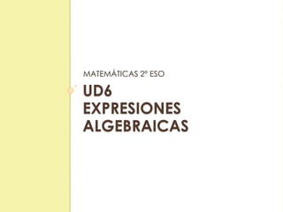 UD6
EXPRESIONES
ALGEBRAICAS
MATEMÁTICAS 2º ESO
 