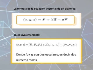 La formula de la ecuación vectorial de un plano es:
O, equivalentemente:
 