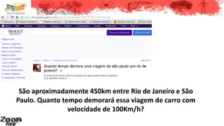 São aproximadamente 450km entre Rio de Janeiro e São
Paulo. Quanto tempo demorará essa viagem de carro com
velocidade de 100Km/h?
 