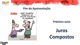 Fim da Apresentação.
Próxima aula:
Juros
Compostos
 