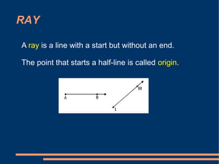 RAY
A ray is a line with a start but without an end.
The point that starts a half-line is called origin.