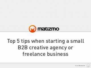 Top 5 tips when starting a small
B2B creative agency or
freelance business
© 2010 Matizmo Ltd.
 