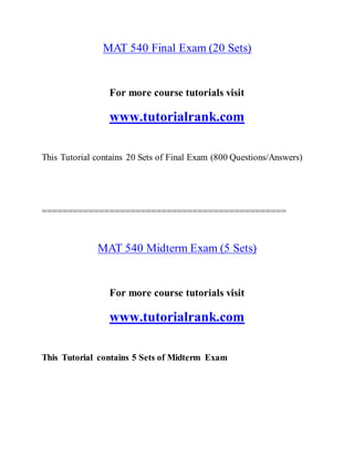 MAT 540 Final Exam (20 Sets)
For more course tutorials visit
www.tutorialrank.com
This Tutorial contains 20 Sets of Final Exam (800 Questions/Answers)
===============================================
MAT 540 Midterm Exam (5 Sets)
For more course tutorials visit
www.tutorialrank.com
This Tutorial contains 5 Sets of Midterm Exam
 
