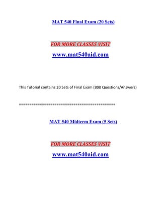 MAT 540 Final Exam (20 Sets)
FOR MORE CLASSES VISIT
www.mat540aid.com
This Tutorial contains 20 Sets of Final Exam (800 Questions/Answers)
==============================================
MAT 540 Midterm Exam (5 Sets)
FOR MORE CLASSES VISIT
www.mat540aid.com
 