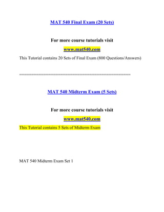 MAT 540 Final Exam (20 Sets)
For more course tutorials visit
www.mat540.com
This Tutorial contains 20 Sets of Final Exam (800 Questions/Answers)
==============================================
MAT 540 Midterm Exam (5 Sets)
For more course tutorials visit
www.mat540.com
This Tutorial contains 5 Sets of Midterm Exam
MAT 540 Midterm Exam Set 1
 