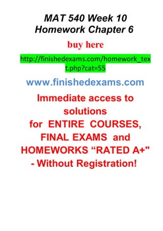 MAT 540 Week 10
Homework Chapter 6
buy here
http://finishedexams.com/homework_tex
t.php?cat=55
www.finishedexams.com
Immediate access to
solutions
for ENTIRE COURSES,
FINAL EXAMS and
HOMEWORKS “RATED A+"
- Without Registration!
 