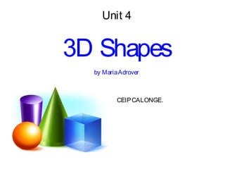 Unit 4
3D Shapes
by MariaAdrover
CEIPCALONGE.
 