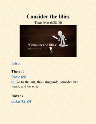 Consider the lilies
Text: Mat 6:28-30
“Consider the lilies”
MAT 6:28-30
Intro:
The ant
Prov 6:6
6) Go to the ant, thou sluggard; consider her
ways, and be wise:
Ravens
Luke 12:24
 