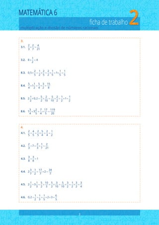 multiplicação e divisão de números racionais
ficha de trabalho
3.
2 2 4
3 7 21
1
8 4
2
2 1 2 2 1 1 1
0,5 1
5 2 5 2 5 5 5
5 1 5 3 15
1
4 2 4 2 8
1 5 2 5 2 1 1
2 0,2 1
2 2 10 10 2 2 2
3 2 7 17 119
1 3
4 5 4 5 20
 
 
       
   
       
   
3.1.
3.2.
8.3.
8.4.
8.5.
8.6.
3
4.
2 4 2 5 2 1
5 5 5 4 4 2
2 2 1 2
7
3 3 7 21
3 3
1
8 8
3 1 17 34
2 2
7 2 7 7
1 1 5 10 5 3 5 3 1 3 3
2 3
2 3 2 3 2 10 10 2 2 2 4
1 1 1 6
0,2 2 3
2 3 5 5
    
   
 
   
         
     
4.1.
4.2.
4.3.
4.4.
4.5.
4.6.
 