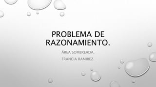 PROBLEMA DE
RAZONAMIENTO.
ÁREA SOMBREADA.
FRANCIA RAMIREZ.
 