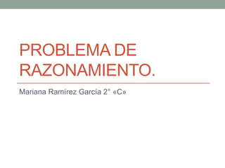 PROBLEMA DE
RAZONAMIENTO.
Mariana Ramírez García 2° «C»
 