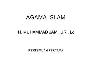 AGAMA ISLAM H. MUHAMMAD JAMHURI, Lc PERTEMUAN PERTAMA 