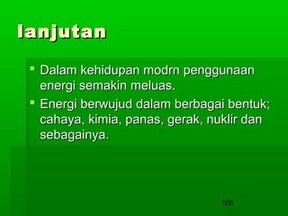 lanjutan
 Dalam kehidupan modrn penggunaan
energi semakin meluas.
 Energi berwujud dalam berbagai bentuk;
cahaya, kimia, panas, gerak, nuklir dan
sebagainya.

105

 