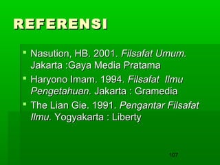 REFERENSI
 Nasution, HB. 2001. Filsafat Umum.
Jakarta :Gaya Media Pratama
 Haryono Imam. 1994. Filsafat Ilmu
Pengetahuan. Jakarta : Gramedia
 The Lian Gie. 1991. Pengantar Filsafat
Ilmu. Yogyakarta : Liberty

107

 