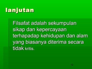 lanjutan
Filsafat adalah sekumpulan
sikap dan kepercayaan
terhapadap kehidupan dan alam
yang biasanya diterima secara
tidak kritis.
12

 