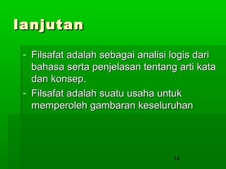 lanjutan
- Filsafat adalah sebagai analisi logis dari
bahasa serta penjelasan tentang arti kata
dan konsep.
- Filsafat adalah suatu usaha untuk
memperoleh gambaran keseluruhan

14

 