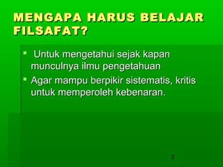 MENGAPA HARUS BELAJAR
FILSAFAT?
 Untuk mengetahui sejak kapan
munculnya ilmu pengetahuan
 Agar mampu berpikir sistematis, kritis
untuk memperoleh kebenaran.

2

 