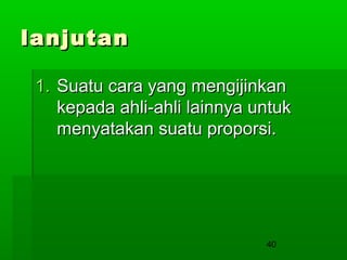 lanjutan
1. Suatu cara yang mengijinkan
kepada ahli-ahli lainnya untuk
menyatakan suatu proporsi.

40

 